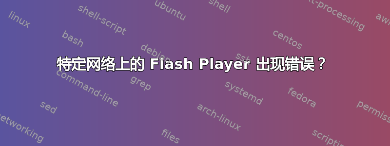 特定网络上的 Flash Player 出现错误？