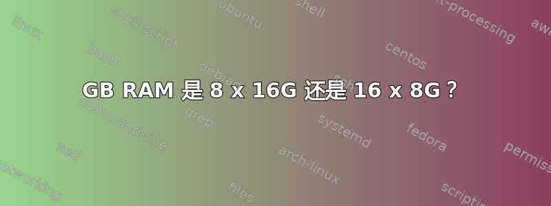 128GB RAM 是 8 x 16G 还是 16 x 8G？