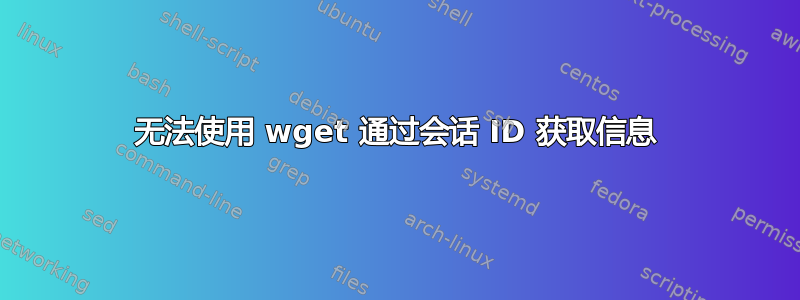 无法使用 wget 通过会话 ID 获取信息