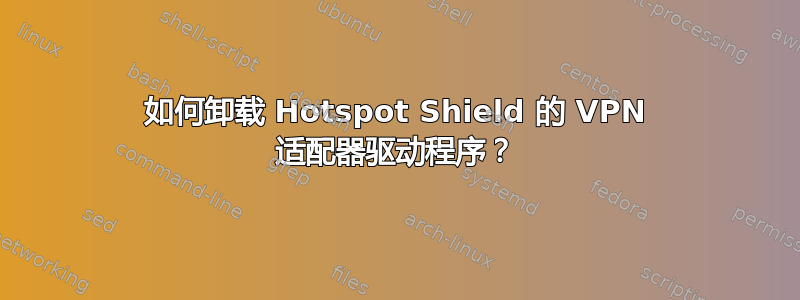 如何卸载 Hotspot Shield 的 VPN 适配器驱动程序？