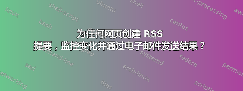 为任何网页创建 RSS 提要，监控变化并通过电子邮件发送结果？