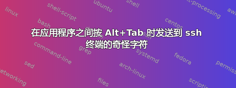 在应用程序之间按 Alt+Tab 时发送到 ssh 终端的奇怪字符