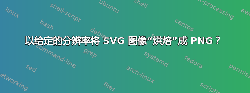 以给定的分辨率将 SVG 图像“烘焙”成 PNG？