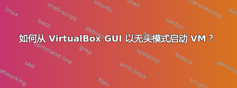 如何从 VirtualBox GUI 以无头模式启动 VM？