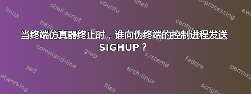 当终端仿真器终止时，谁向伪终端的控制进程发送 SIGHUP？