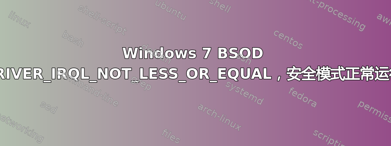 Windows 7 BSOD DRIVER_IRQL_NOT_LESS_OR_EQUAL，安全模式正常运行