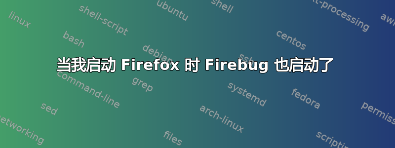 当我启动 Firefox 时 Firebug 也启动了