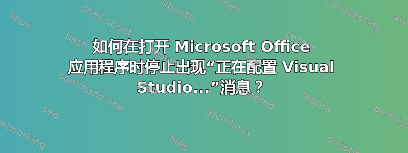 如何在打开 Microsoft Office 应用程序时停止出现“正在配置 Visual Studio...”消息？