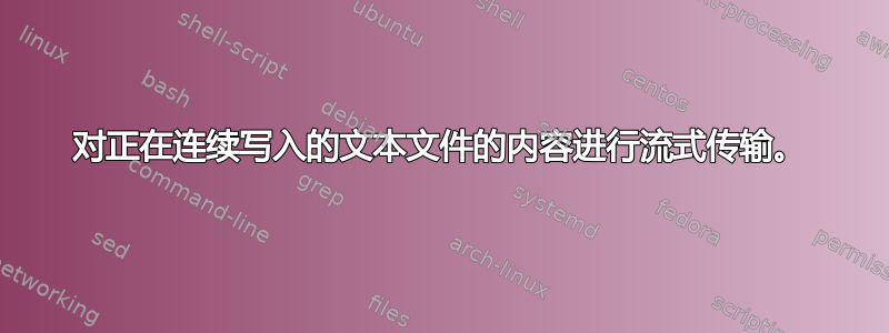 对正在连续写入的文本文件的内容进行流式传输。