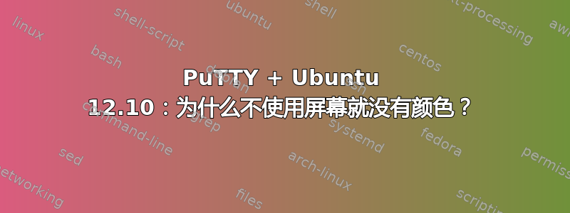 PuTTY + Ubuntu 12.10：为什么不使用屏幕就没有颜色？