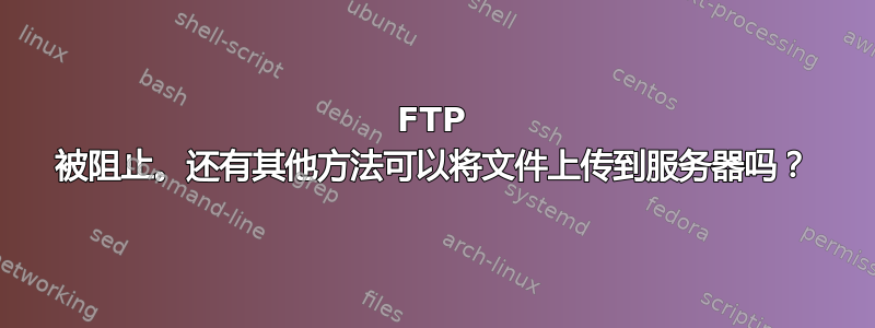 FTP 被阻止。还有其他方法可以将文件上传到服务器吗？