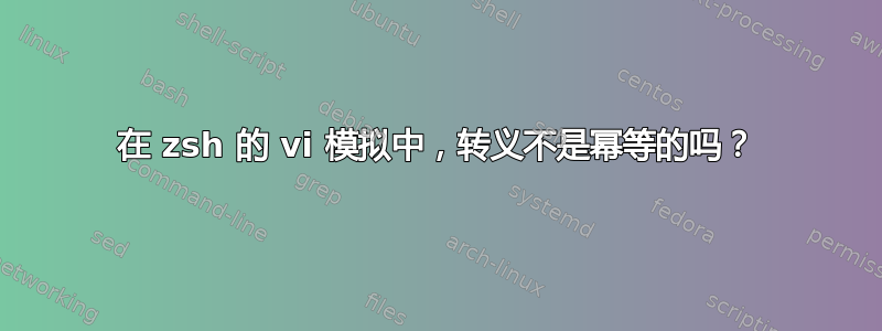 在 zsh 的 vi 模拟中，转义不是幂等的吗？