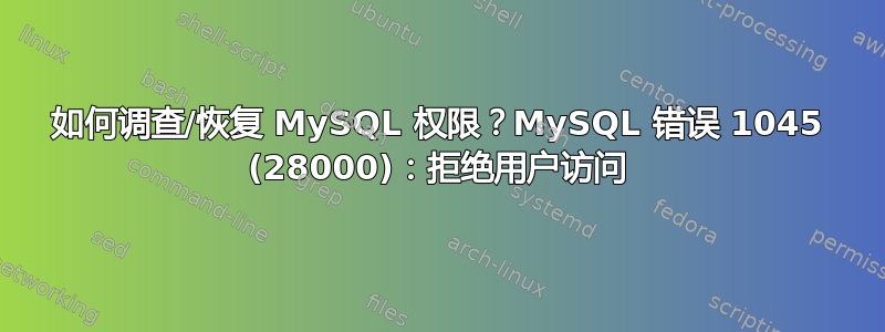 如何调查/恢复 MySQL 权限？MySQL 错误 1045 (28000)：拒绝用户访问