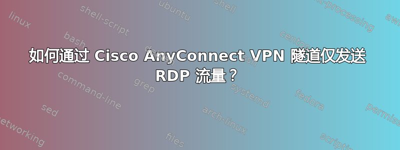 如何通过 Cisco AnyConnect VPN 隧道仅发送 RDP 流量？