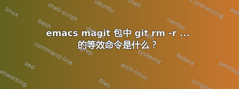 emacs magit 包中 git rm -r ... 的等效命令是什么？