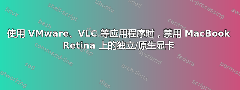 使用 VMware、VLC 等应用程序时，禁用 MacBook Retina 上的独立/原生显卡