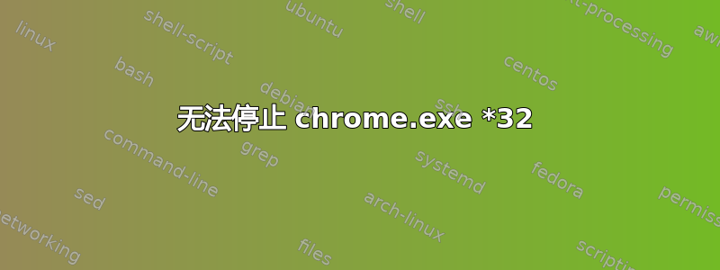 无法停止 chrome.exe *32