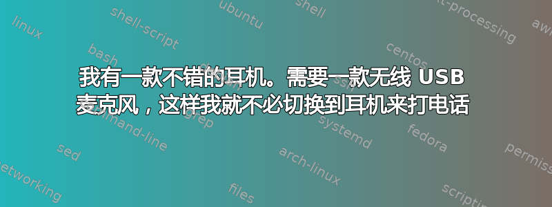 我有一款不错的耳机。需要一款无线 USB 麦克风，这样我就不必切换到耳机来打电话