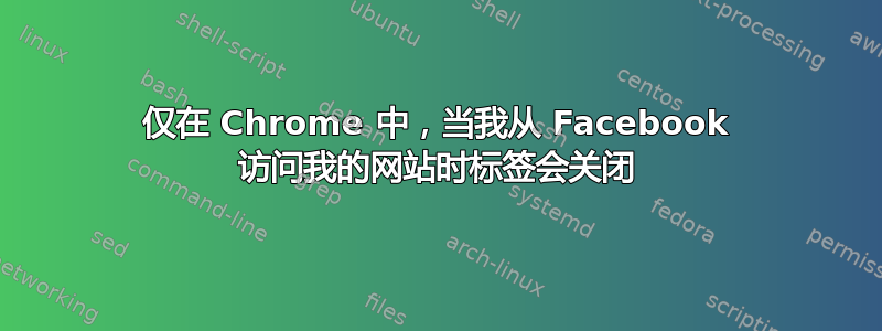 仅在 Chrome 中，当我从 Facebook 访问我的网站时标签会关闭