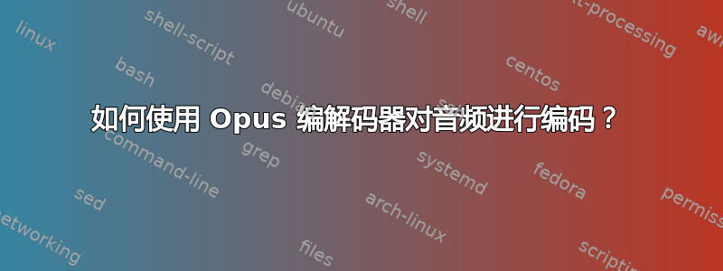 如何使用 Opus 编解码器对音频进行编码？