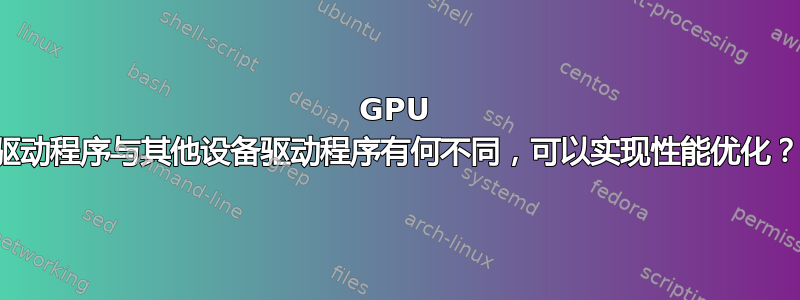 GPU 驱动程序与其他设备驱动程序有何不同，可以实现性能优化？