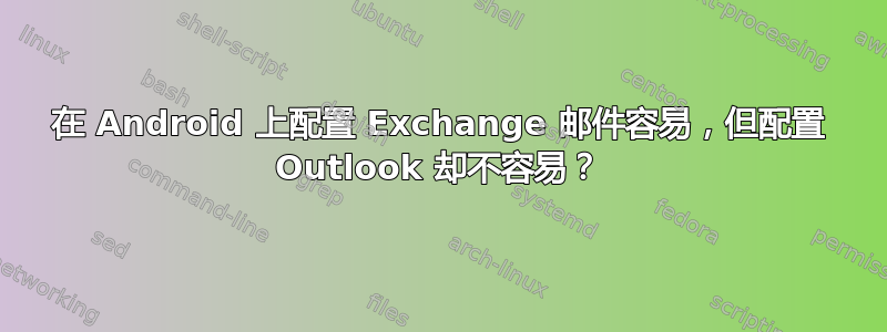 在 Android 上配置 Exchange 邮件容易，但配置 Outlook 却不容易？