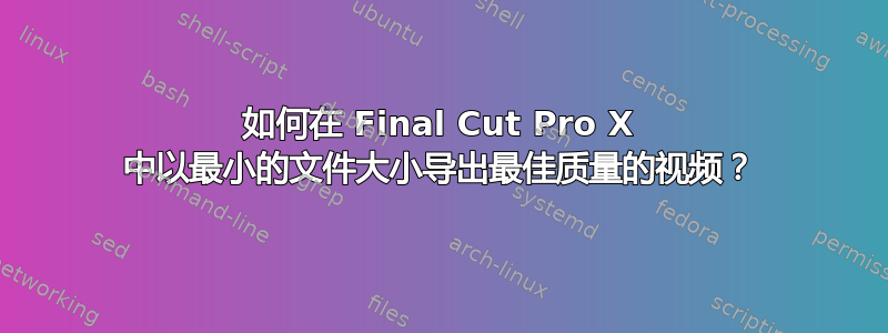 如何在 Final Cut Pro X 中以最小的文件大小导出最佳质量的视频？