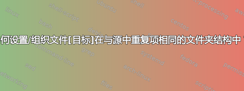 如何设置/组织文件[目标]在与源中重复项相同的文件夹结构中？