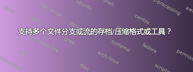 支持多个文件分支或流的存档/压缩格式或工具？