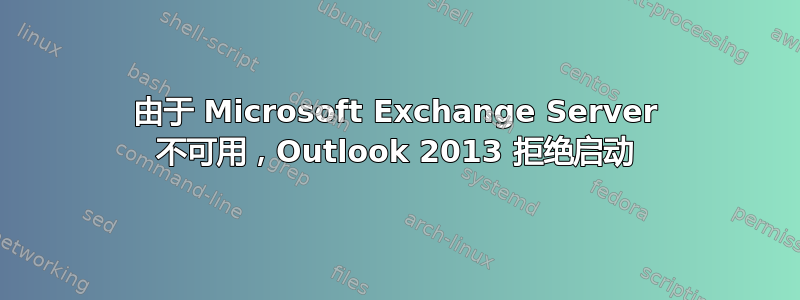 由于 Microsoft Exchange Server 不可用，Outlook 2013 拒绝启动