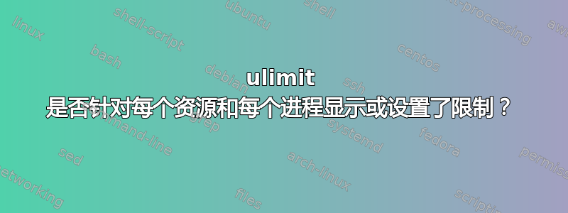 ulimit 是否针对每个资源和每个进程显示或设置了限制？