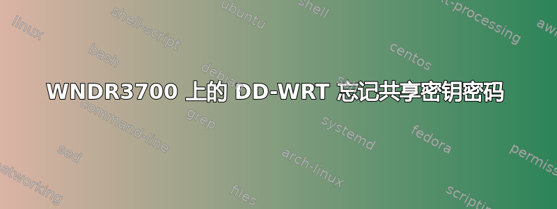 WNDR3700 上的 DD-WRT 忘记共享密钥密码