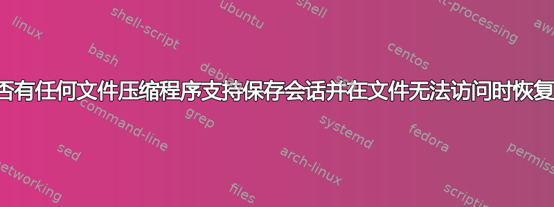 是否有任何文件压缩程序支持保存会话并在文件无法访问时恢复？