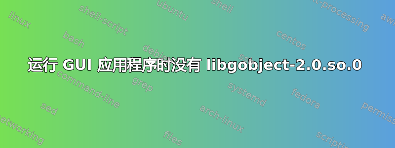 运行 GUI 应用程序时没有 libgobject-2.0.so.0