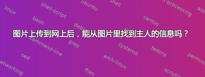 图片上传到网上后，能从图片里找到主人的信息吗？