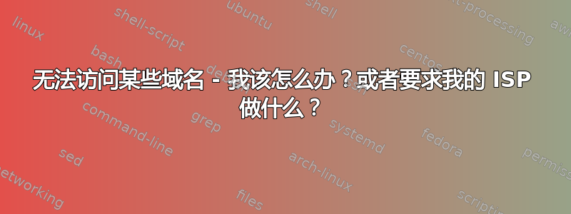 无法访问某些域名 - 我该怎么办？或者要求我的 ISP 做什么？