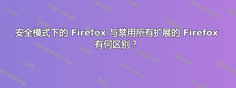 安全模式下的 Firefox 与禁用所有扩展的 Firefox 有何区别？