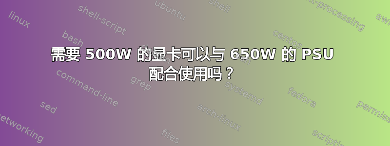 需要 500W 的显卡可以与 650W 的 PSU 配合使用吗？