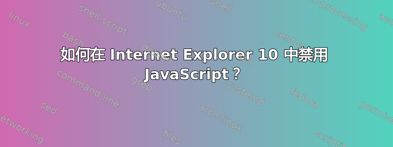 如何在 Internet Explorer 10 中禁用 JavaScript？