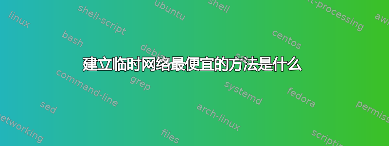 建立临时网络最便宜的方法是什么