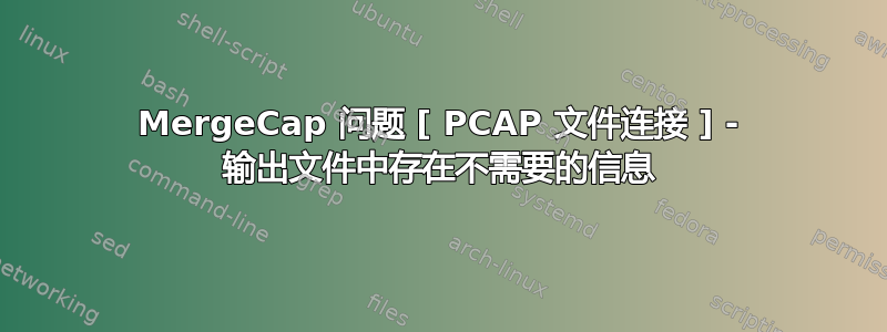 MergeCap 问题 [ PCAP 文件连接 ] - 输出文件中存在不需要的信息