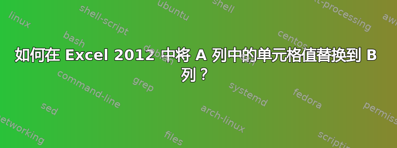 如何在 Excel 2012 中将 A 列中的单元格值替换到 B 列？