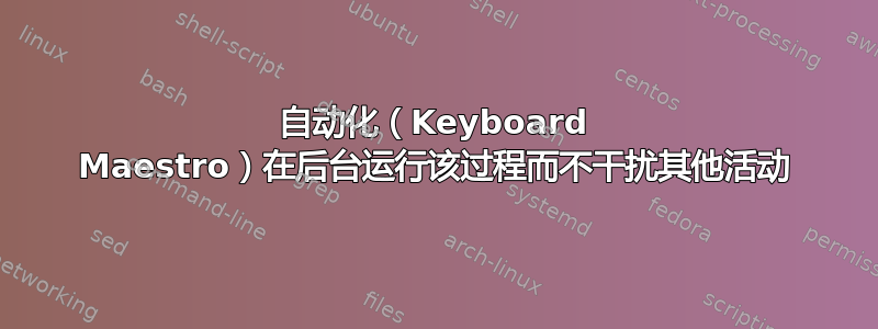 自动化（Keyboard Maestro）在后台运行该过程而不干扰其他活动