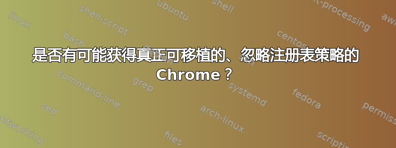 是否有可能获得真正可移植的、忽略注册表策略的 Chrome？