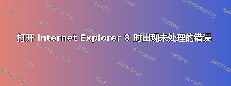 打开 Internet Explorer 8 时出现未处理的错误