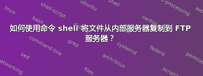 如何使用命令 shell 将文件从内部服务器复制到 FTP 服务器？