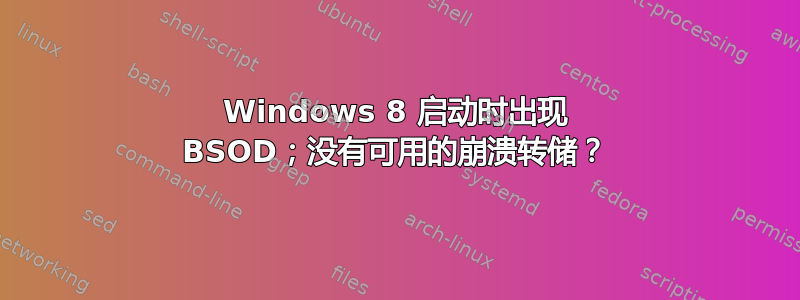 Windows 8 启动时出现 BSOD；没有可用的崩溃转储？