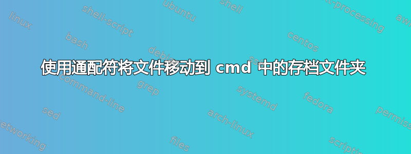 使用通配符将文件移动到 cmd 中的存档文件夹