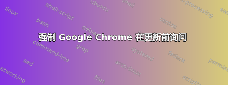 强制 Google Chrome 在更新前询问