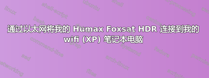 通过以太网将我的 Humax Foxsat HDR 连接到我的 wifi (XP) 笔记本电脑